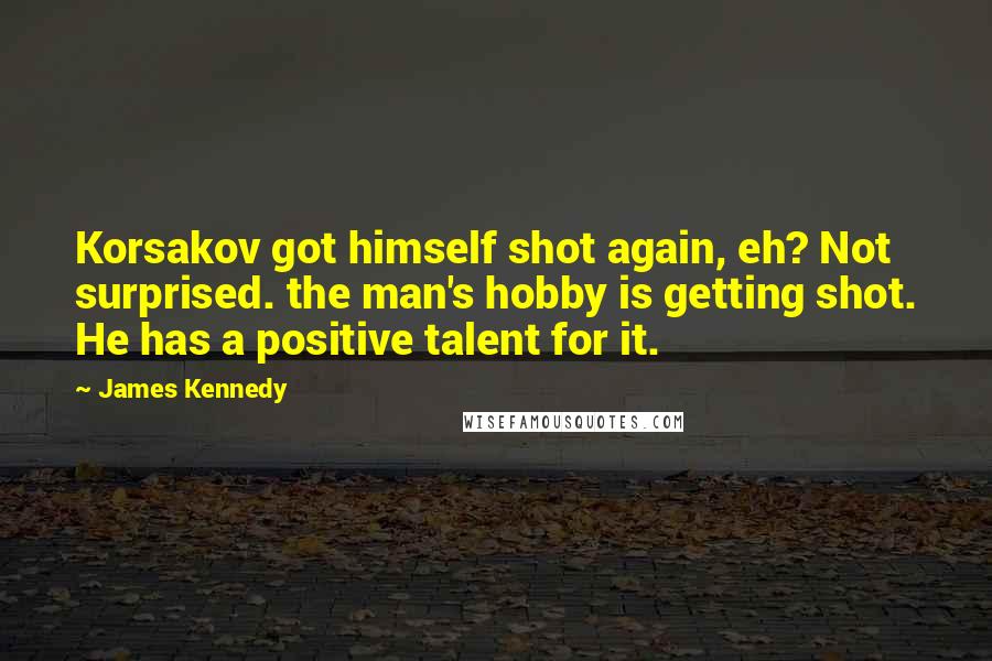 James Kennedy Quotes: Korsakov got himself shot again, eh? Not surprised. the man's hobby is getting shot. He has a positive talent for it.