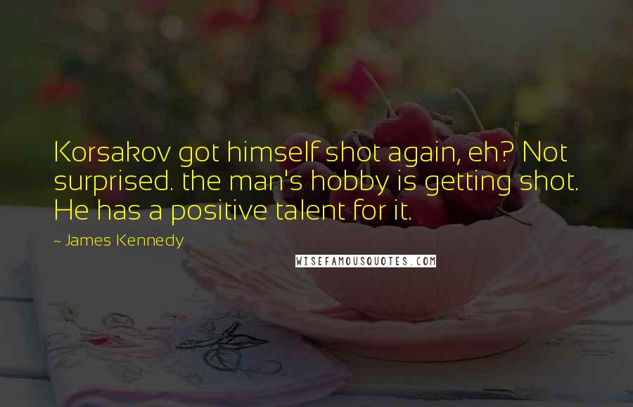 James Kennedy Quotes: Korsakov got himself shot again, eh? Not surprised. the man's hobby is getting shot. He has a positive talent for it.