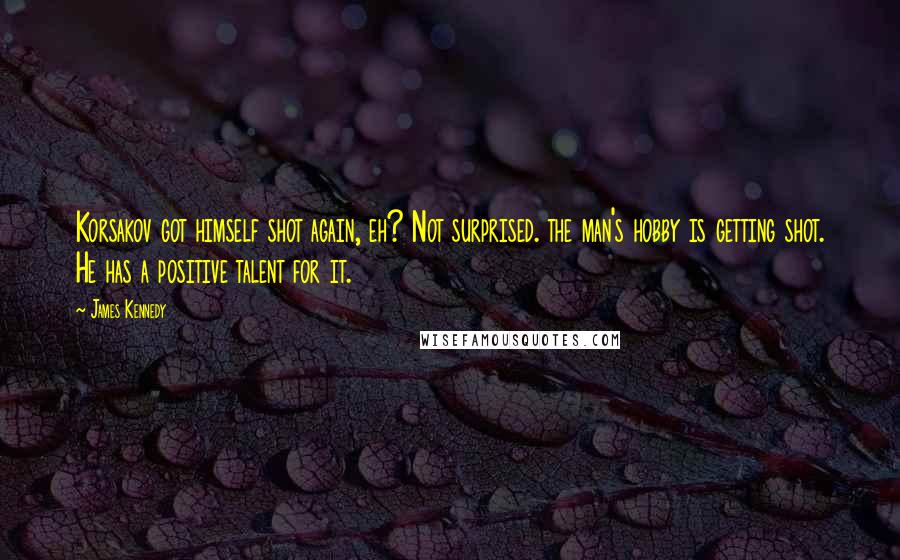 James Kennedy Quotes: Korsakov got himself shot again, eh? Not surprised. the man's hobby is getting shot. He has a positive talent for it.
