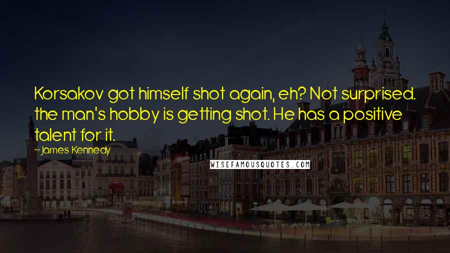 James Kennedy Quotes: Korsakov got himself shot again, eh? Not surprised. the man's hobby is getting shot. He has a positive talent for it.