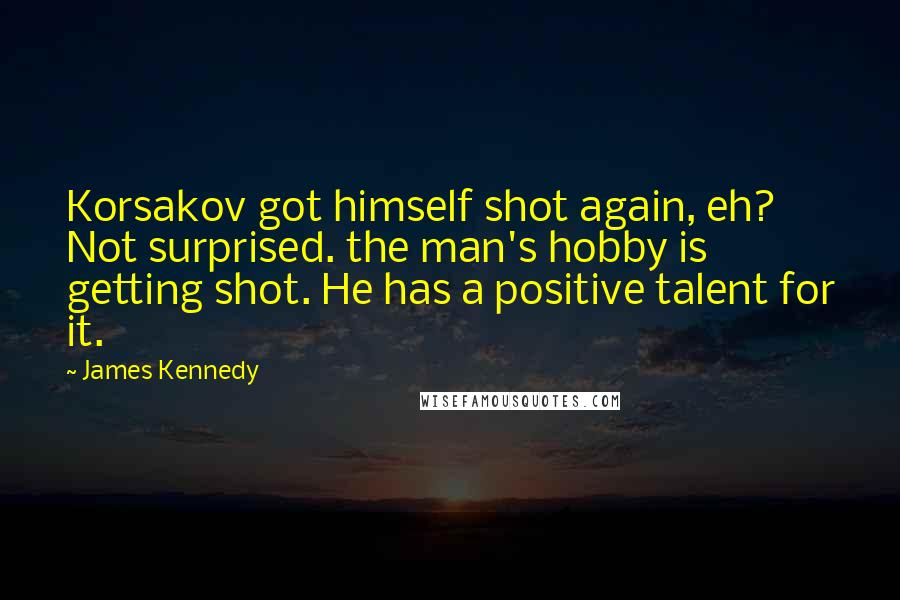 James Kennedy Quotes: Korsakov got himself shot again, eh? Not surprised. the man's hobby is getting shot. He has a positive talent for it.