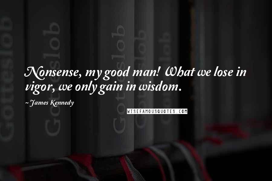 James Kennedy Quotes: Nonsense, my good man! What we lose in vigor, we only gain in wisdom.