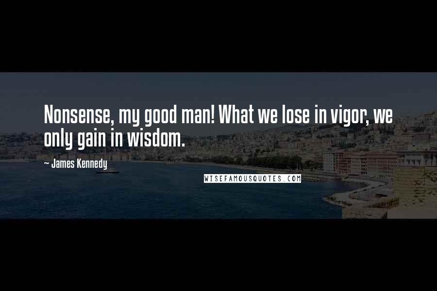 James Kennedy Quotes: Nonsense, my good man! What we lose in vigor, we only gain in wisdom.