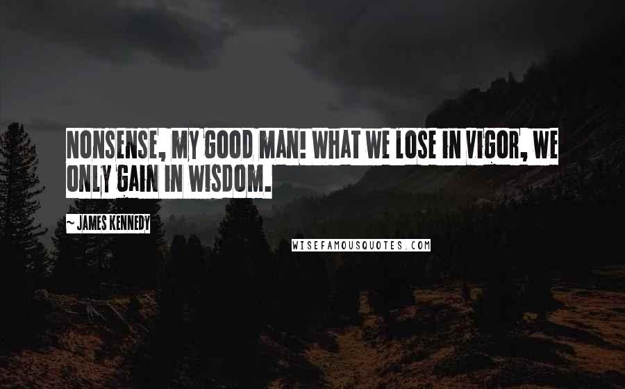 James Kennedy Quotes: Nonsense, my good man! What we lose in vigor, we only gain in wisdom.