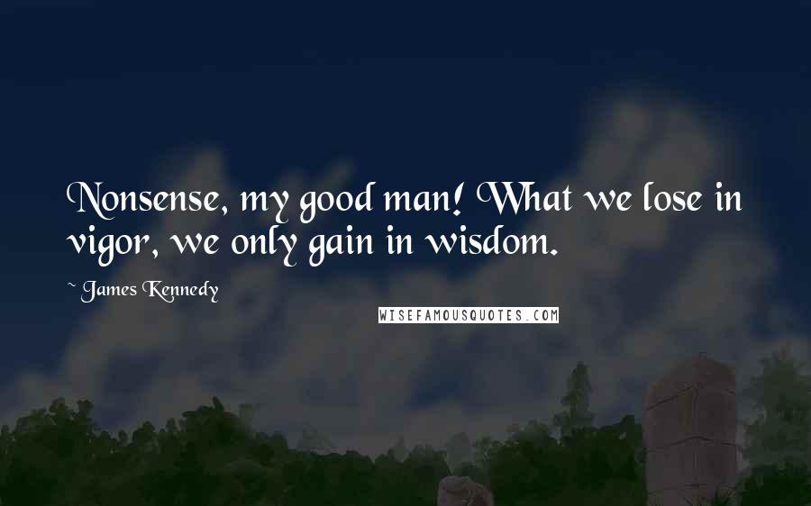 James Kennedy Quotes: Nonsense, my good man! What we lose in vigor, we only gain in wisdom.