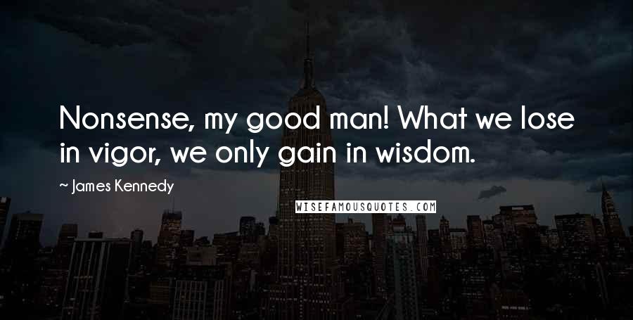 James Kennedy Quotes: Nonsense, my good man! What we lose in vigor, we only gain in wisdom.