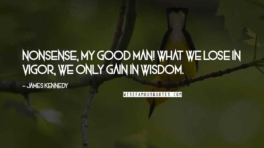 James Kennedy Quotes: Nonsense, my good man! What we lose in vigor, we only gain in wisdom.