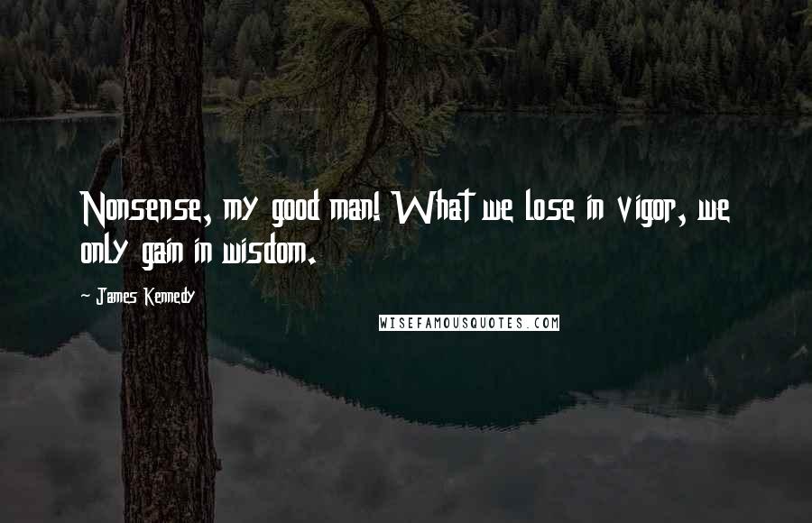 James Kennedy Quotes: Nonsense, my good man! What we lose in vigor, we only gain in wisdom.