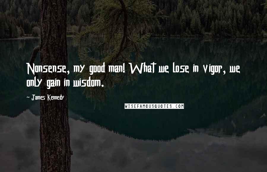 James Kennedy Quotes: Nonsense, my good man! What we lose in vigor, we only gain in wisdom.