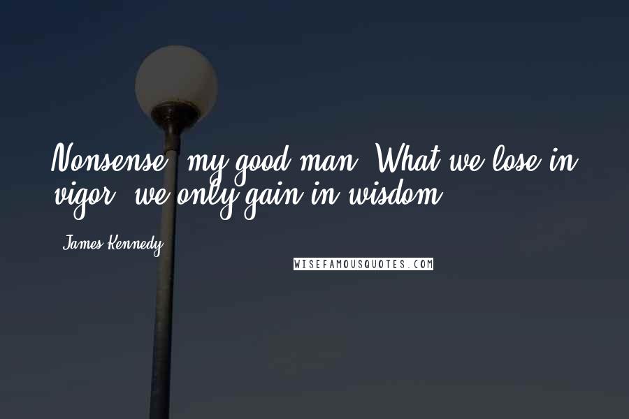 James Kennedy Quotes: Nonsense, my good man! What we lose in vigor, we only gain in wisdom.
