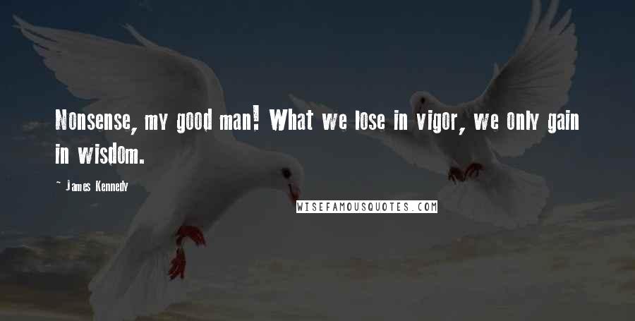 James Kennedy Quotes: Nonsense, my good man! What we lose in vigor, we only gain in wisdom.