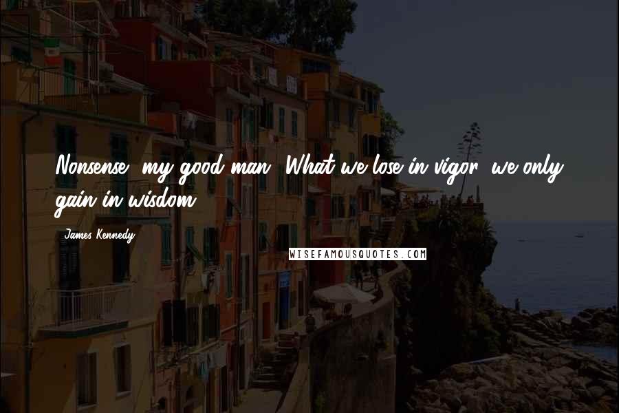 James Kennedy Quotes: Nonsense, my good man! What we lose in vigor, we only gain in wisdom.