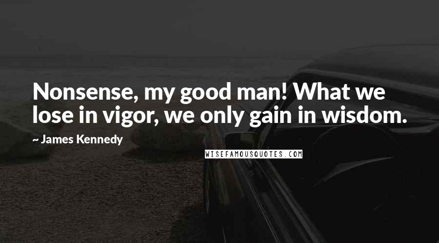 James Kennedy Quotes: Nonsense, my good man! What we lose in vigor, we only gain in wisdom.