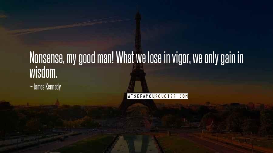 James Kennedy Quotes: Nonsense, my good man! What we lose in vigor, we only gain in wisdom.