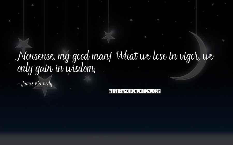 James Kennedy Quotes: Nonsense, my good man! What we lose in vigor, we only gain in wisdom.