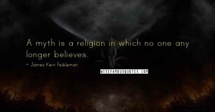 James Kern Feibleman Quotes: A myth is a religion in which no one any longer believes.