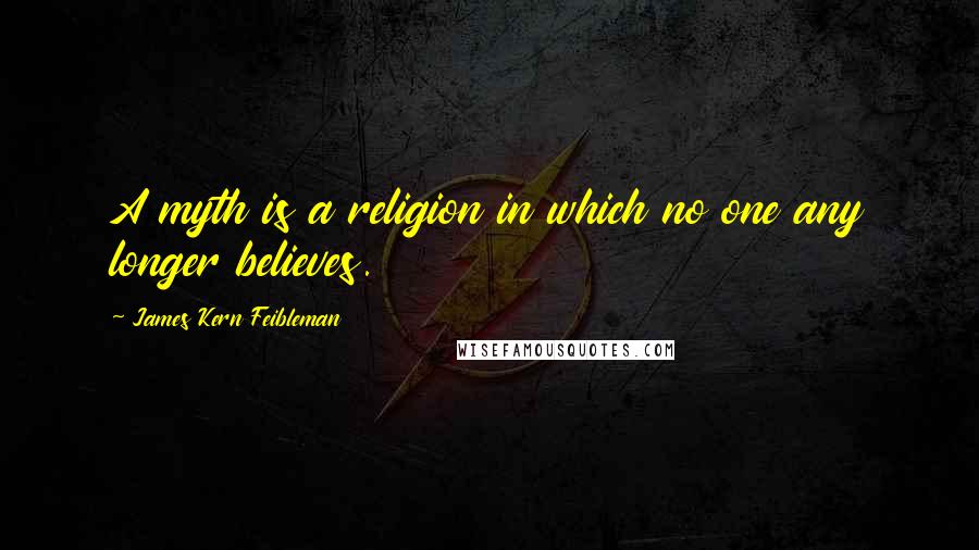 James Kern Feibleman Quotes: A myth is a religion in which no one any longer believes.