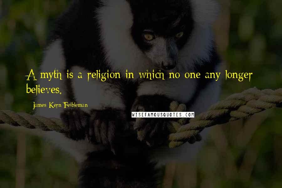 James Kern Feibleman Quotes: A myth is a religion in which no one any longer believes.