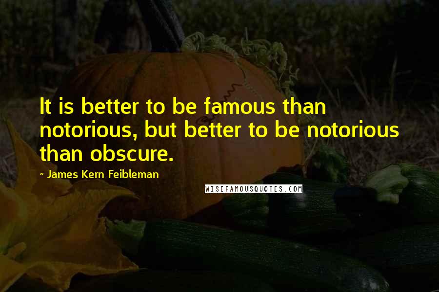 James Kern Feibleman Quotes: It is better to be famous than notorious, but better to be notorious than obscure.