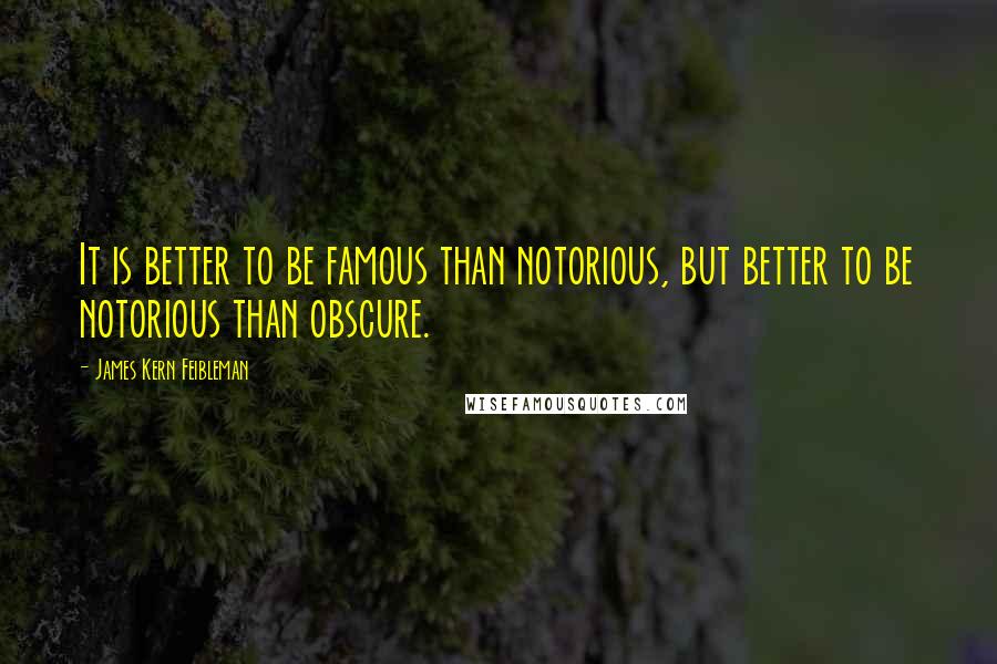 James Kern Feibleman Quotes: It is better to be famous than notorious, but better to be notorious than obscure.