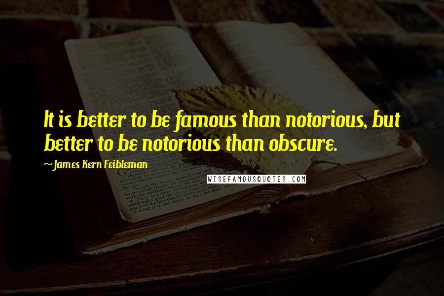 James Kern Feibleman Quotes: It is better to be famous than notorious, but better to be notorious than obscure.