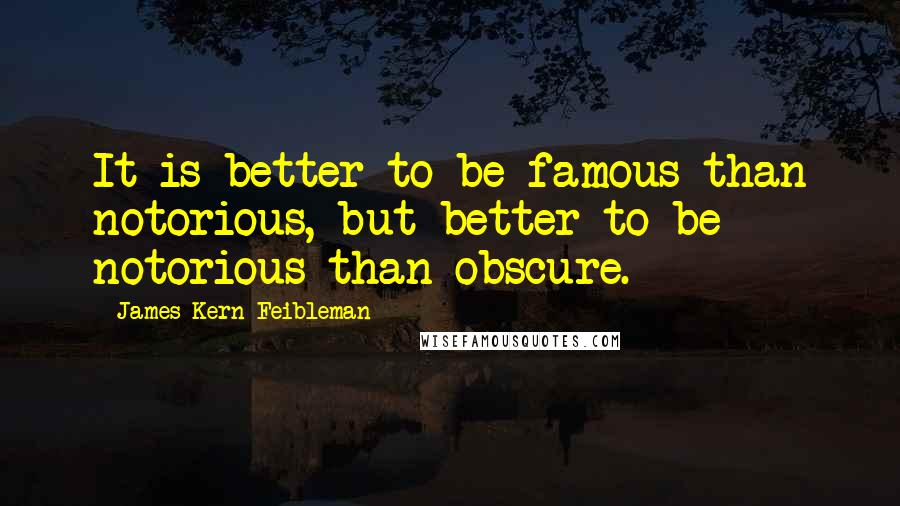 James Kern Feibleman Quotes: It is better to be famous than notorious, but better to be notorious than obscure.