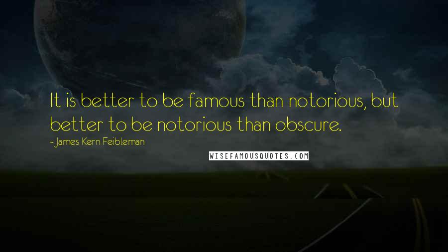 James Kern Feibleman Quotes: It is better to be famous than notorious, but better to be notorious than obscure.