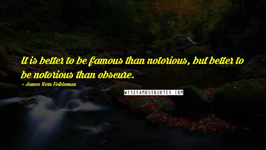 James Kern Feibleman Quotes: It is better to be famous than notorious, but better to be notorious than obscure.