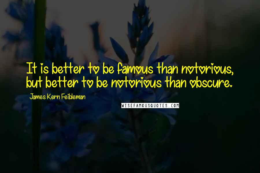 James Kern Feibleman Quotes: It is better to be famous than notorious, but better to be notorious than obscure.