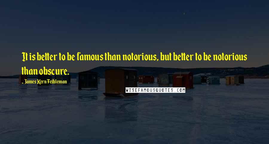 James Kern Feibleman Quotes: It is better to be famous than notorious, but better to be notorious than obscure.