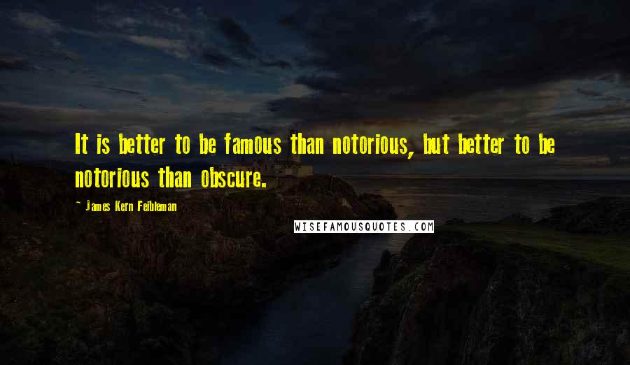 James Kern Feibleman Quotes: It is better to be famous than notorious, but better to be notorious than obscure.