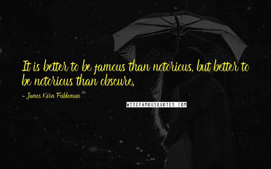 James Kern Feibleman Quotes: It is better to be famous than notorious, but better to be notorious than obscure.