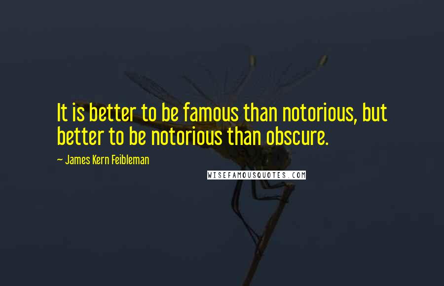 James Kern Feibleman Quotes: It is better to be famous than notorious, but better to be notorious than obscure.