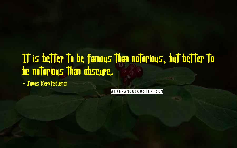 James Kern Feibleman Quotes: It is better to be famous than notorious, but better to be notorious than obscure.