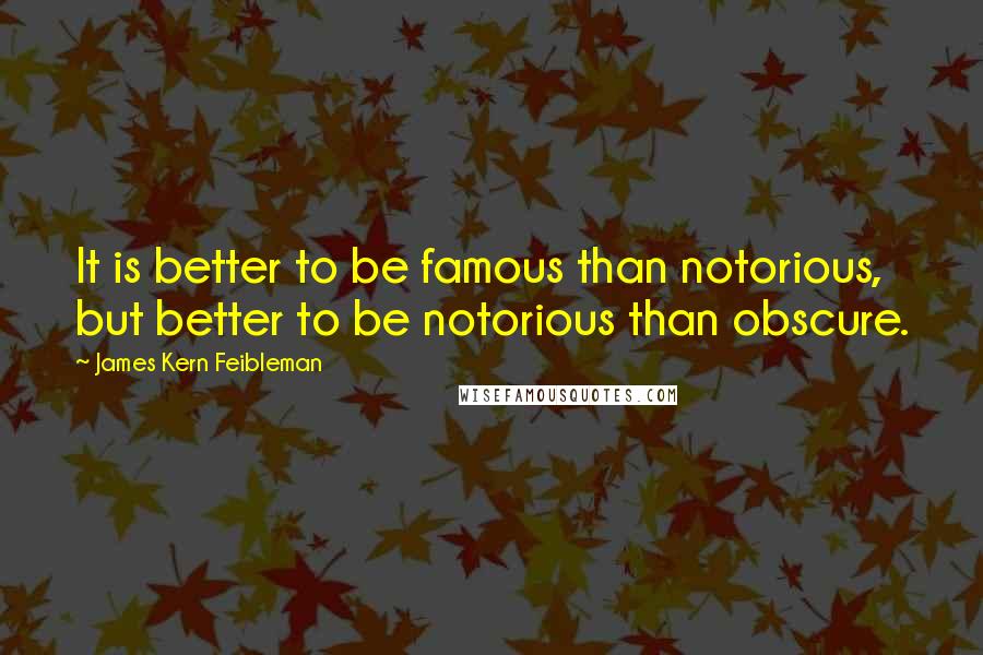 James Kern Feibleman Quotes: It is better to be famous than notorious, but better to be notorious than obscure.