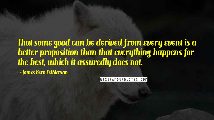 James Kern Feibleman Quotes: That some good can be derived from every event is a better proposition than that everything happens for the best, which it assuredly does not.