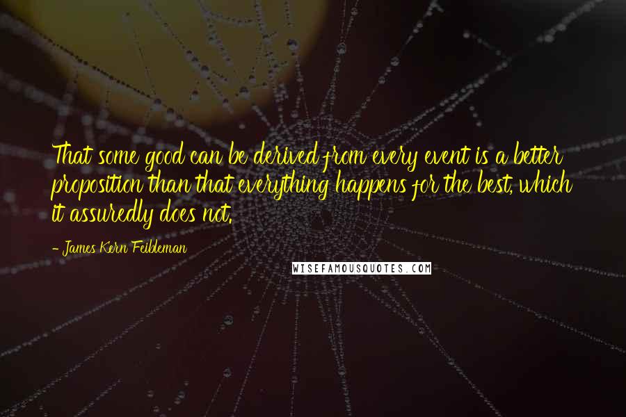 James Kern Feibleman Quotes: That some good can be derived from every event is a better proposition than that everything happens for the best, which it assuredly does not.