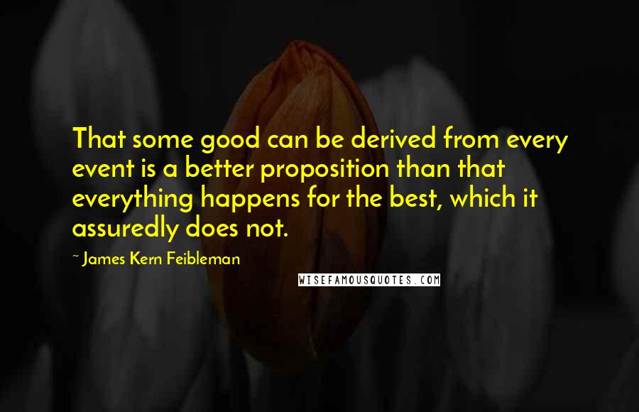 James Kern Feibleman Quotes: That some good can be derived from every event is a better proposition than that everything happens for the best, which it assuredly does not.