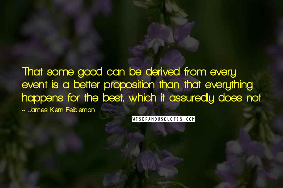 James Kern Feibleman Quotes: That some good can be derived from every event is a better proposition than that everything happens for the best, which it assuredly does not.