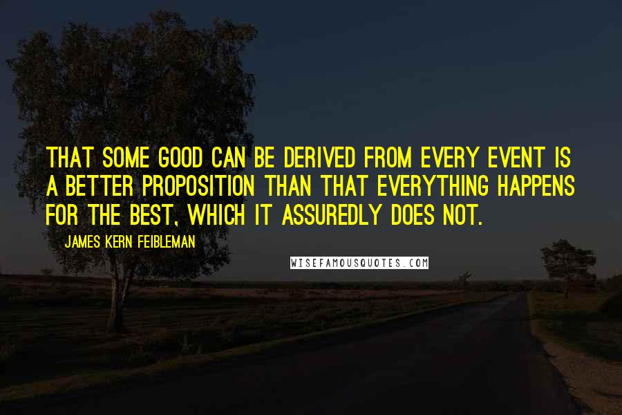 James Kern Feibleman Quotes: That some good can be derived from every event is a better proposition than that everything happens for the best, which it assuredly does not.