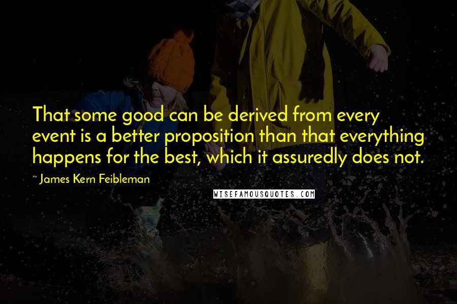 James Kern Feibleman Quotes: That some good can be derived from every event is a better proposition than that everything happens for the best, which it assuredly does not.