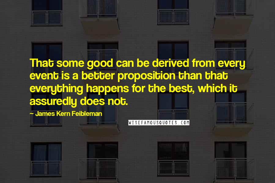 James Kern Feibleman Quotes: That some good can be derived from every event is a better proposition than that everything happens for the best, which it assuredly does not.