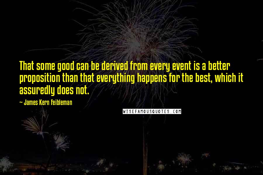 James Kern Feibleman Quotes: That some good can be derived from every event is a better proposition than that everything happens for the best, which it assuredly does not.