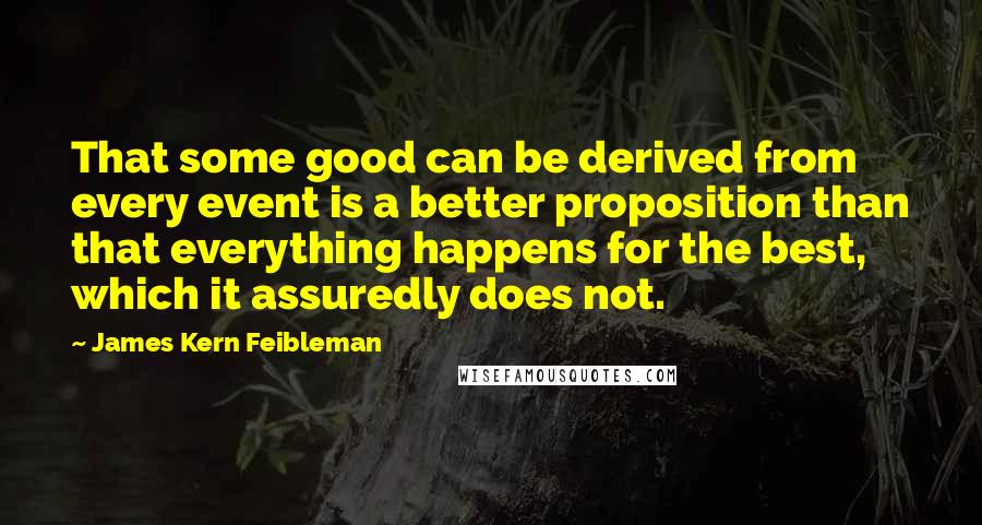 James Kern Feibleman Quotes: That some good can be derived from every event is a better proposition than that everything happens for the best, which it assuredly does not.