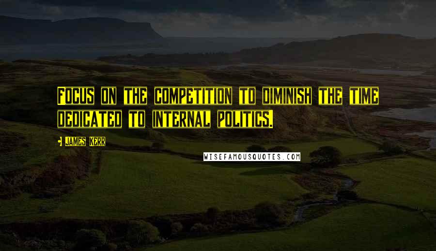 James Kerr Quotes: Focus on the competition to diminish the time dedicated to internal politics.