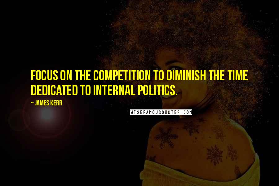 James Kerr Quotes: Focus on the competition to diminish the time dedicated to internal politics.