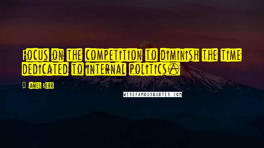 James Kerr Quotes: Focus on the competition to diminish the time dedicated to internal politics.