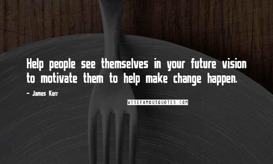 James Kerr Quotes: Help people see themselves in your future vision to motivate them to help make change happen.