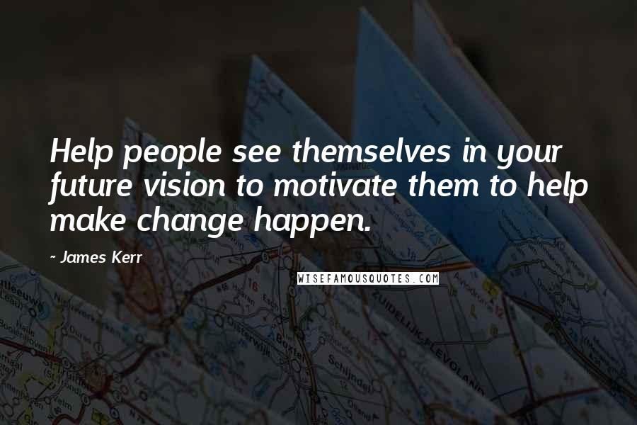 James Kerr Quotes: Help people see themselves in your future vision to motivate them to help make change happen.