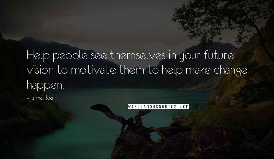 James Kerr Quotes: Help people see themselves in your future vision to motivate them to help make change happen.
